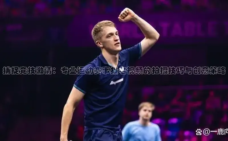 捕捉竞技激情：专业运动赛事报名视频的拍摄技巧与创意策略
