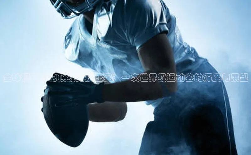 全球视野下的顶级竞技盛宴：一次世界级运动会的深度与展望