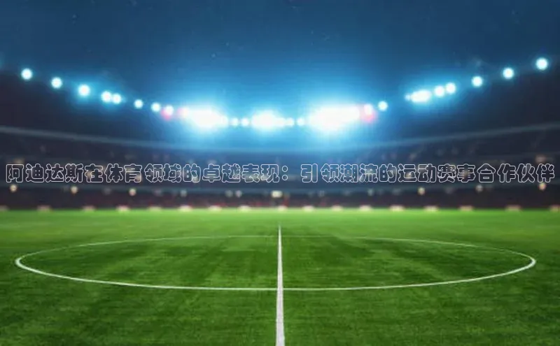 阿迪达斯在体育领域的卓越表现：引领潮流的运动赛事合作伙伴