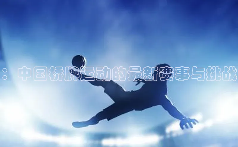 ：中国桥牌运动的最新赛事与挑战