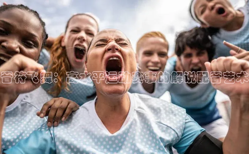 音符飞舞：高水平运动赛事的解说配音艺术