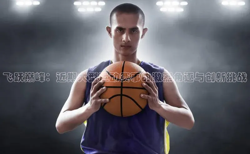 飞跃巅峰：近期大型运动赛事的激烈角逐与创新挑战