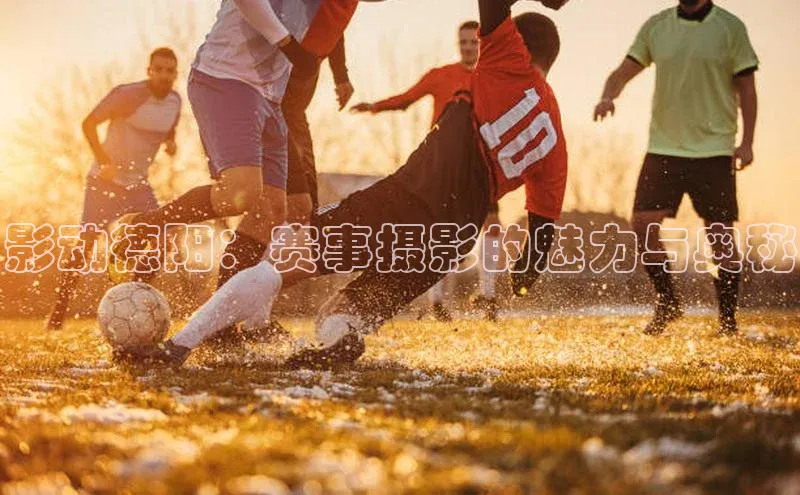 影动德阳：赛事摄影的魅力与奥秘